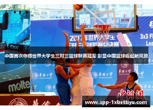 中国首次夺得世界大学生三对三篮球联赛冠军 彰显中国篮球崛起新风貌 中国首次夺得世界大学生三对三篮球联赛冠军 彰显中国篮球崛起新风貌
