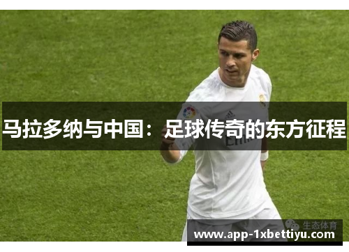 马拉多纳与中国:足球传奇的东方征程 马拉多纳与中国:足球传奇的东方征程