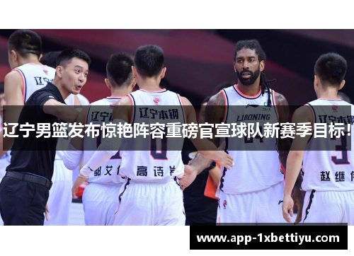 辽宁男篮发布惊艳阵容重磅官宣球队新赛季目标！