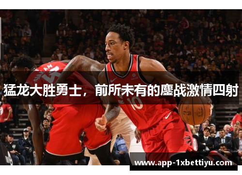猛龙大胜勇士，前所未有的鏖战激情四射