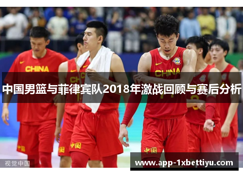 中国男篮与菲律宾队2018年激战回顾与赛后分析