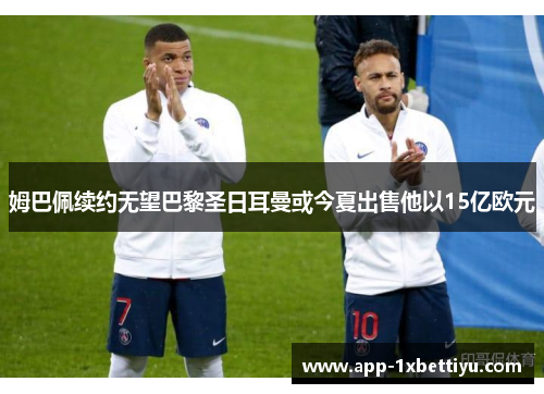 姆巴佩续约无望巴黎圣日耳曼或今夏出售他以15亿欧元 姆巴佩续约无望巴黎圣日耳曼或今夏出售他以15亿欧元