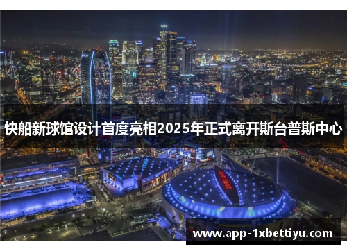快船新球馆设计首度亮相2025年正式离开斯台普斯中心 快船新球馆设计首度亮相2025年正式离开斯台普斯中心