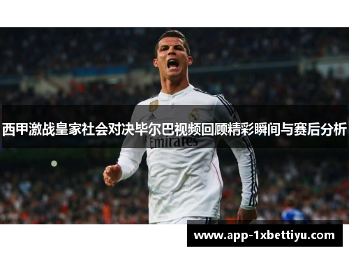 西甲激战皇家社会对决毕尔巴视频回顾精彩瞬间与赛后分析 西甲激战皇家社会对决毕尔巴视频回顾精彩瞬间与赛后分析