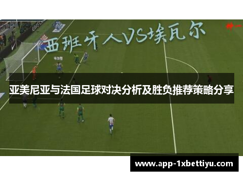 亚美尼亚与法国足球对决分析及胜负推荐策略分享 亚美尼亚与法国足球对决分析及胜负推荐策略分享
