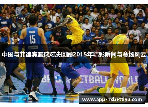 中国与菲律宾篮球对决回顾2015年精彩瞬间与赛场风云 中国与菲律宾篮球对决回顾2015年精彩瞬间与赛场风云