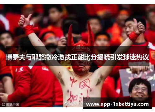 博泰夫与耶路撒冷激战正酣比分揭晓引发球迷热议 博泰夫与耶路撒冷激战正酣比分揭晓引发球迷热议