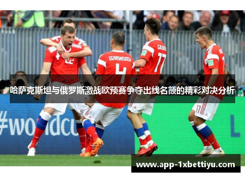 哈萨克斯坦与俄罗斯激战欧预赛争夺出线名额的精彩对决分析 哈萨克斯坦与俄罗斯激战欧预赛争夺出线名额的精彩对决分析